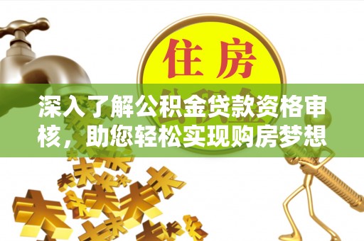 七股深入了解公积金贷款资格审核，助您轻松实现购房梦想