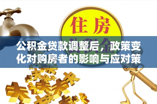 七股公积金贷款调整后，政策变化对购房者的影响与应对策略