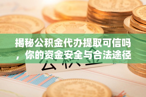 七股揭秘公积金代办提取可信吗，你的资金安全与合法途径全解析
