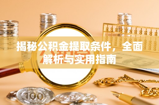 七股揭秘公积金提取条件，全面解析与实用指南