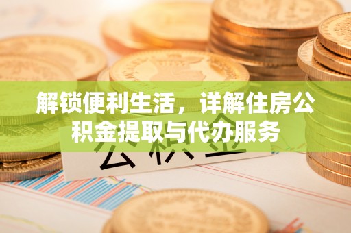 七股解锁便利生活，详解住房公积金提取与代办服务
