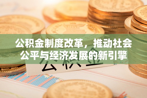 七股公积金制度改革，推动社会公平与经济发展的新引擎