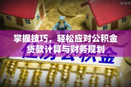 七股掌握技巧，轻松应对公积金贷款计算与财务规划