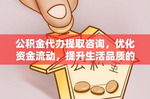 七股公积金代办提取咨询，优化资金流动，提升生活品质的明智选择