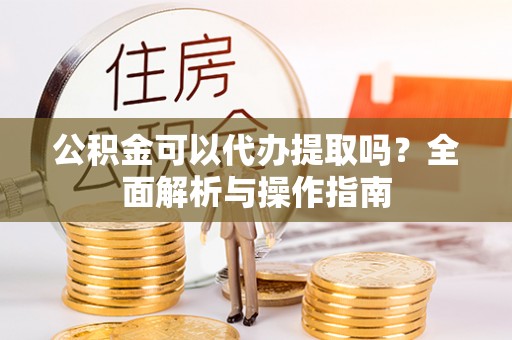 七股公积金可以代办提取吗？全面解析与操作指南