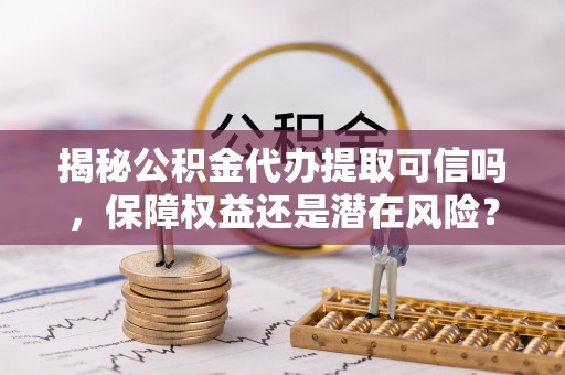 七股揭秘公积金代办提取可信吗，保障权益还是潜在风险？