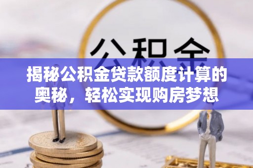 七股揭秘公积金贷款额度计算的奥秘，轻松实现购房梦想