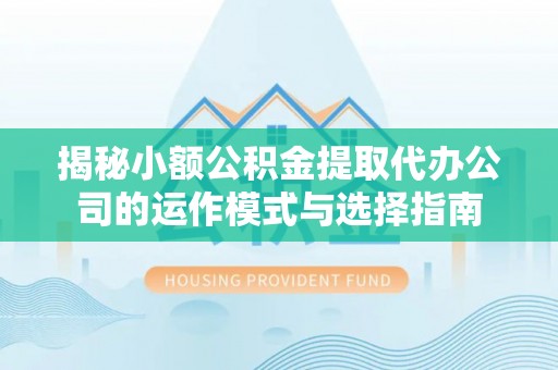 七股揭秘小额公积金提取代办公司的运作模式与选择指南