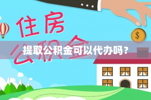 七股提取公积金可以代办吗？