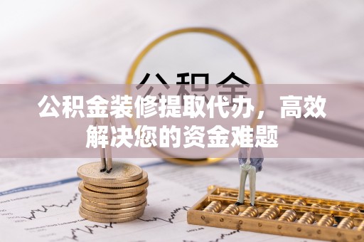 七股公积金装修提取代办，高效解决您的资金难题