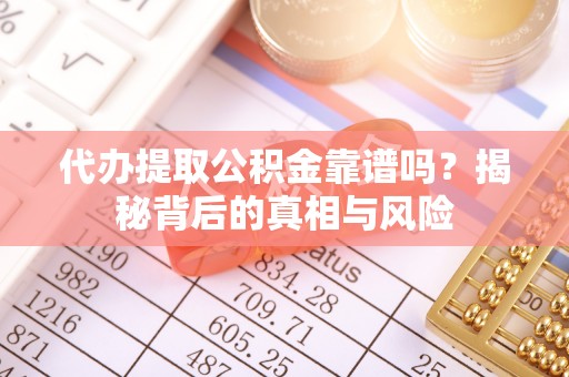 七股代办提取公积金靠谱吗？揭秘背后的真相与风险