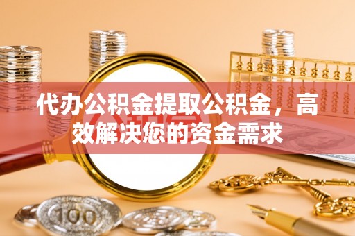七股代办公积金提取公积金，高效解决您的资金需求