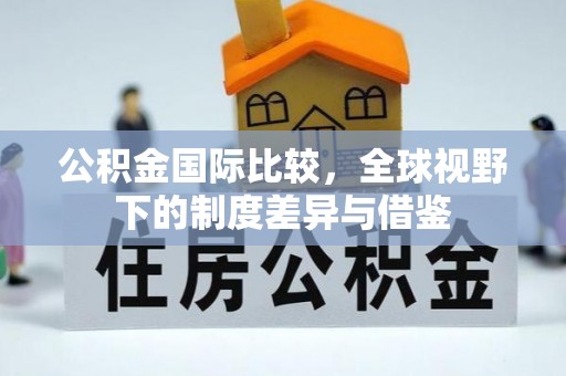 七股公积金国际比较，全球视野下的制度差异与借鉴