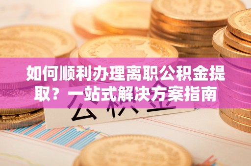 七股如何顺利办理离职公积金提取？一站式解决方案指南