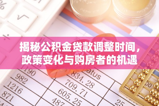 七股揭秘公积金贷款调整时间，政策变化与购房者的机遇