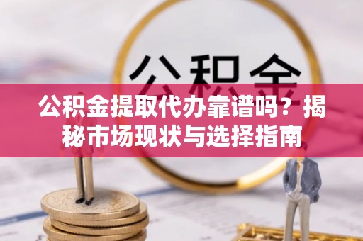 七股公积金提取代办靠谱吗？揭秘市场现状与选择指南