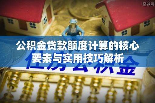 七股公积金贷款额度计算的核心要素与实用技巧解析