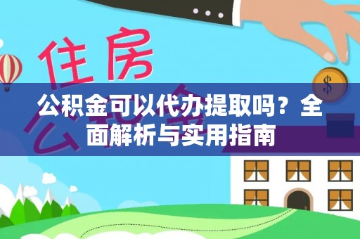七股公积金可以代办提取吗？全面解析与实用指南
