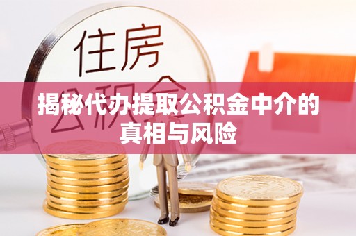 七股揭秘代办提取公积金中介的真相与风险