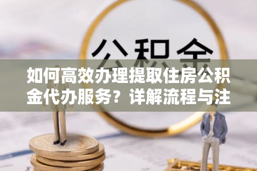 七股如何高效办理提取住房公积金代办服务？详解流程与注意事项