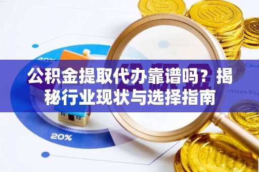 七股公积金提取代办靠谱吗？揭秘行业现状与选择指南