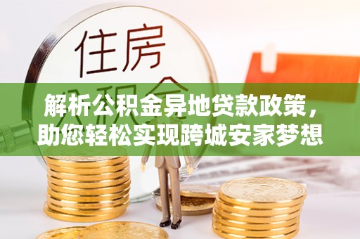 七股解析公积金异地贷款政策，助您轻松实现跨城安家梦想