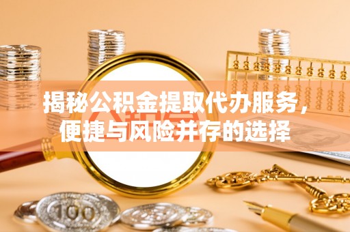 七股揭秘公积金提取代办服务，便捷与风险并存的选择