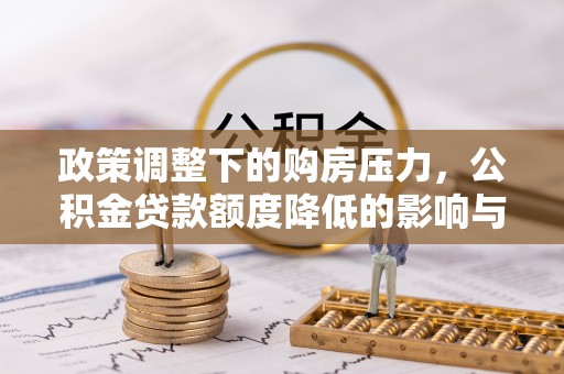 七股政策调整下的购房压力，公积金贷款额度降低的影响与应对策略