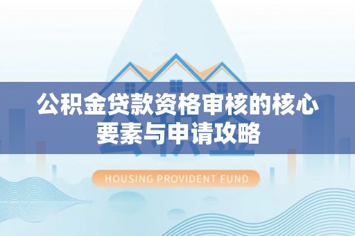 七股公积金贷款资格审核的核心要素与申请攻略