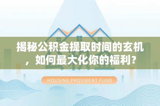 七股揭秘公积金提取时间的玄机，如何最大化你的福利？