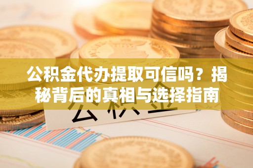 七股公积金代办提取可信吗？揭秘背后的真相与选择指南
