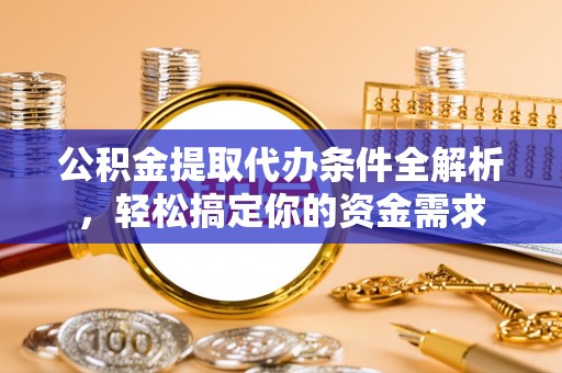 七股公积金提取代办条件全解析，轻松搞定你的资金需求