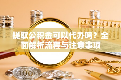 七股提取公积金可以代办吗？全面解析流程与注意事项