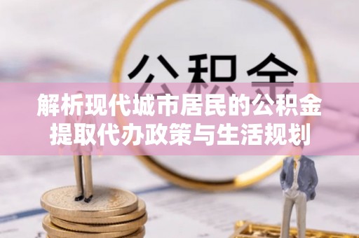 七股解析现代城市居民的公积金提取代办政策与生活规划