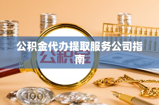 七股公积金代办提取服务公司指南