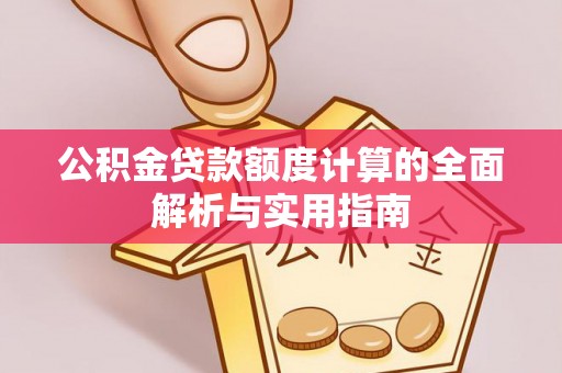 七股公积金贷款额度计算的全面解析与实用指南