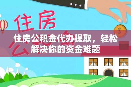 七股住房公积金代办提取，轻松解决你的资金难题
