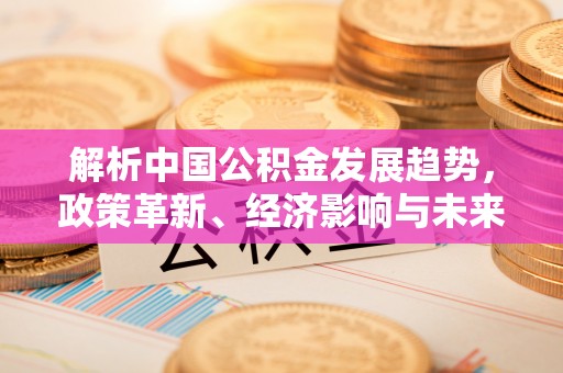 七股解析中国公积金发展趋势，政策革新、经济影响与未来展望