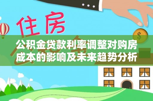 七股公积金贷款利率调整对购房成本的影响及未来趋势分析