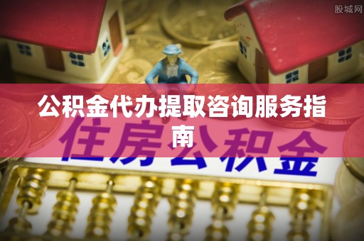 七股公积金代办提取咨询服务指南