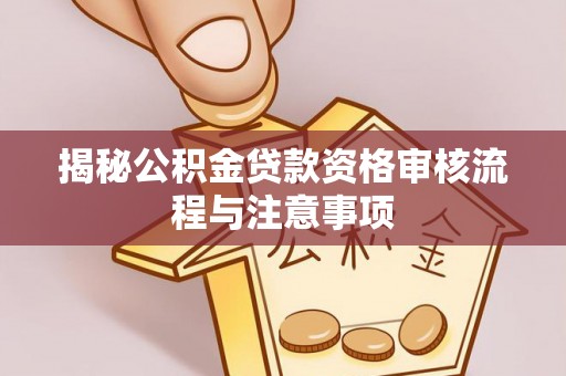 七股揭秘公积金贷款资格审核流程与注意事项