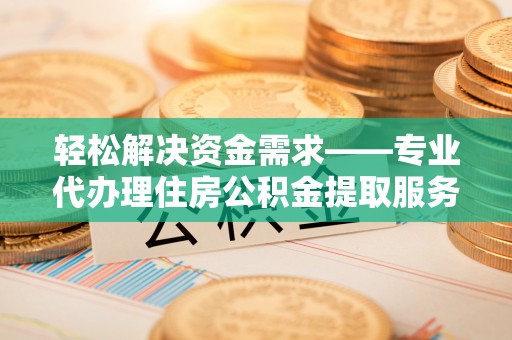 七股轻松解决资金需求——专业代办理住房公积金提取服务