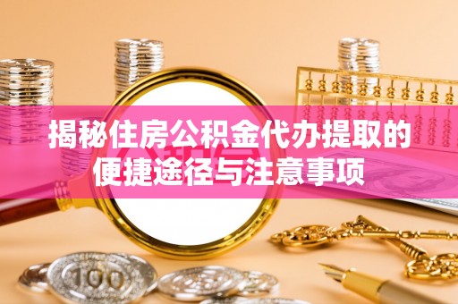 七股揭秘住房公积金代办提取的便捷途径与注意事项