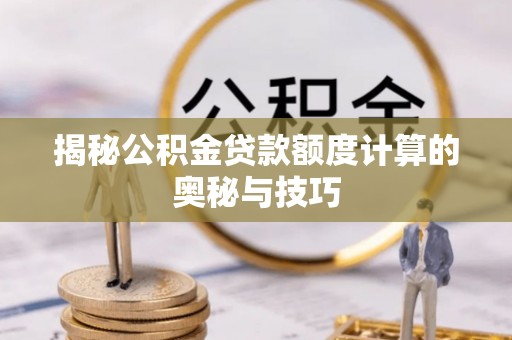 七股揭秘公积金贷款额度计算的奥秘与技巧