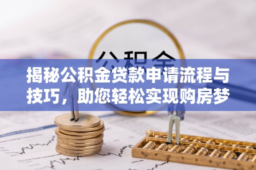 七股揭秘公积金贷款申请流程与技巧，助您轻松实现购房梦