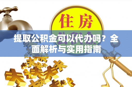 七股提取公积金可以代办吗？全面解析与实用指南