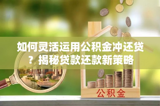 七股如何灵活运用公积金冲还贷？揭秘贷款还款新策略