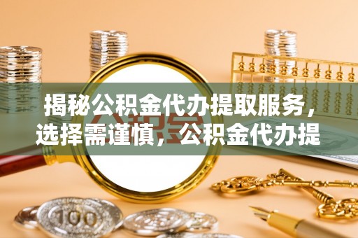 七股揭秘公积金代办提取服务，选择需谨慎，公积金代办提取靠谱吗？