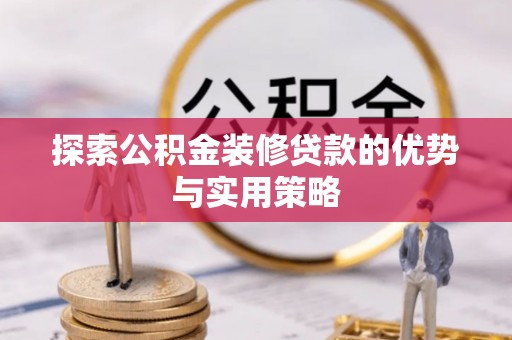 七股探索公积金装修贷款的优势与实用策略