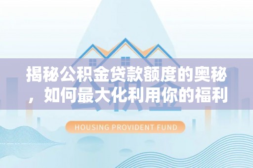 七股揭秘公积金贷款额度的奥秘，如何最大化利用你的福利？